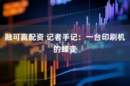 融可赢配资 记者手记：一台印刷机的蝶变