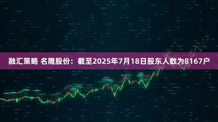 融汇策略 名雕股份：截至2025年7月18日股东人数为8167户
